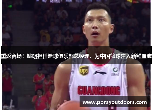 重返赛场！姚明担任篮球俱乐部总经理，为中国篮球注入新鲜血液